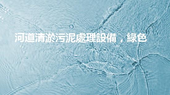 河道清淤污泥處理設備，綠色環(huán)保新選擇！